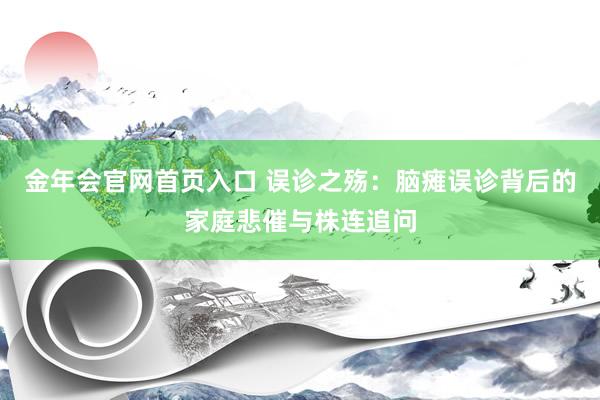 金年会官网首页入口 误诊之殇：脑瘫误诊背后的家庭悲催与株连追问