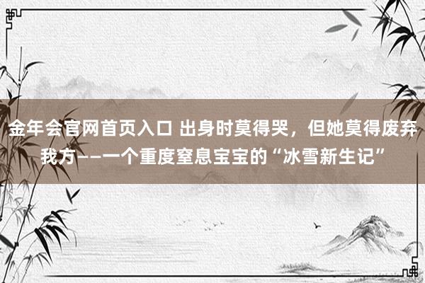 金年会官网首页入口 出身时莫得哭，但她莫得废弃我方——一个重度窒息宝宝的“冰雪新生记”
