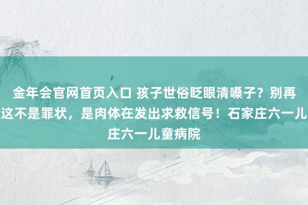 金年会官网首页入口 孩子世俗眨眼清嗓子？别再骂了，这不是罪状，是肉体在发出求救信号！石家庄六一儿童病院