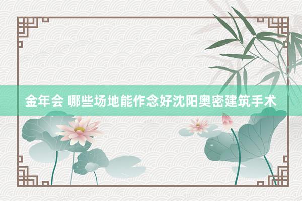 金年会 哪些场地能作念好沈阳奥密建筑手术