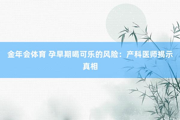 金年会体育 孕早期喝可乐的风险：产科医师揭示真相