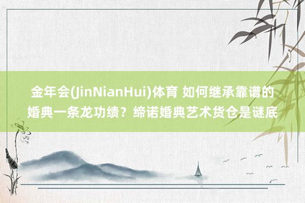 金年会(JinNianHui)体育 如何继承靠谱的婚典一条龙功绩？缔诺婚典艺术货仓是谜底