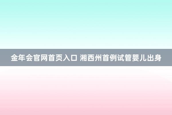 金年会官网首页入口 湘西州首例试管婴儿出身