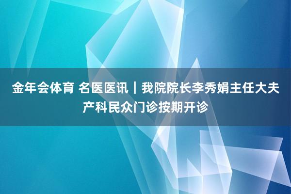 金年会体育 名医医讯｜我院院长李秀娟主任大夫产科民众门诊按期开诊