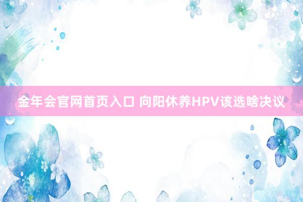 金年会官网首页入口 向阳休养HPV该选啥决议