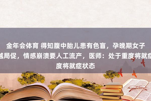 金年会体育 得知腹中胎儿患有色盲，孕晚期女子越查越局促，情感崩溃要人工流产，医师：处于重度将就症状态