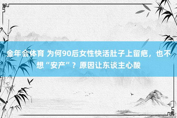 金年会体育 为何90后女性快活肚子上留疤，也不想“安产”？原因让东谈主心酸