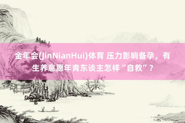 金年会(JinNianHui)体育 压力影响备孕，有生养意愿年青东谈主怎样“自救”？
