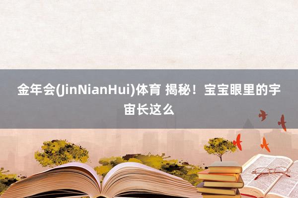 金年会(JinNianHui)体育 揭秘！宝宝眼里的宇宙长这么