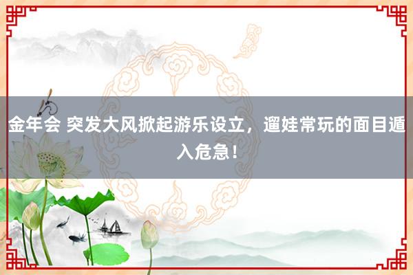金年会 突发大风掀起游乐设立，遛娃常玩的面目遁入危急！