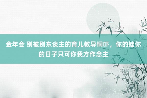 金年会 别被别东谈主的育儿教导恫吓，你的娃你的日子只可你我方作念主