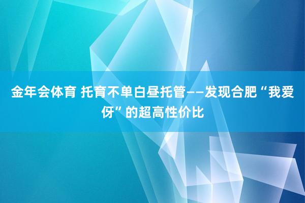 金年会体育 托育不单白昼托管——发现合肥“我爱伢”的超高性价比