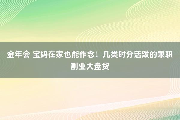 金年会 宝妈在家也能作念！几类时分活泼的兼职副业大盘货