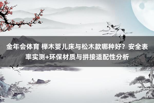 金年会体育 榉木婴儿床与松木款哪种好？安全表率实测+环保材质与拼接适配性分析