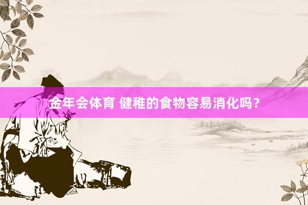 金年会体育 健稚的食物容易消化吗？