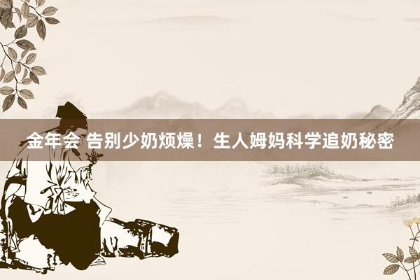 金年会 告别少奶烦燥！生人姆妈科学追奶秘密