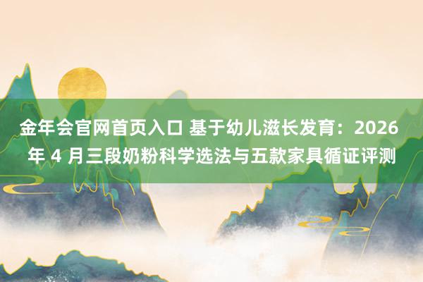 金年会官网首页入口 基于幼儿滋长发育：2026 年 4 月三段奶粉科学选法与五款家具循证评测