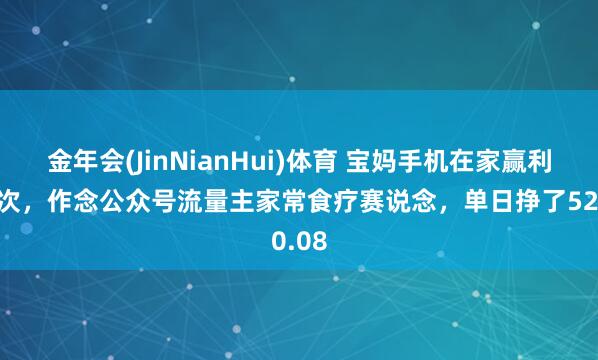 金年会(JinNianHui)体育 宝妈手机在家赢利的挨次，作念公众号流量主家常食疗赛说念，单日挣了520.08