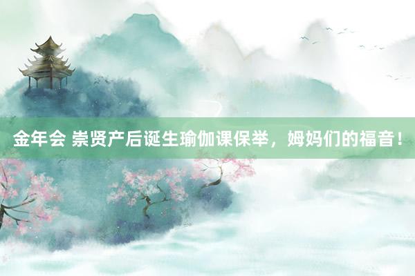 金年会 崇贤产后诞生瑜伽课保举，姆妈们的福音！