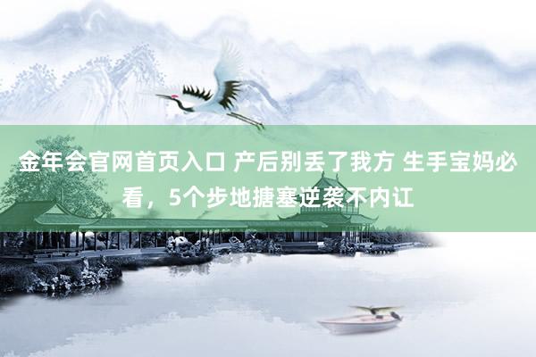 金年会官网首页入口 产后别丢了我方 生手宝妈必看，5个步地搪塞逆袭不内讧