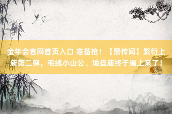 金年会官网首页入口 准备抢！【黑传闻】繁衍上新第二弹，毛绒小山公、地盘庙终于端上来了！