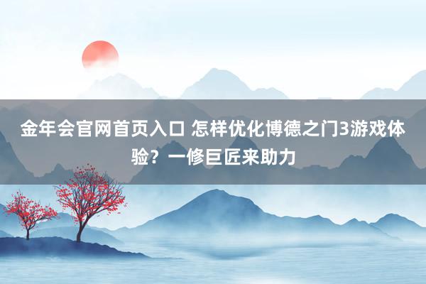 金年会官网首页入口 怎样优化博德之门3游戏体验？一修巨匠来助力