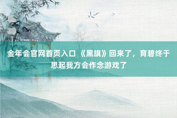 金年会官网首页入口 《黑旗》回来了，育碧终于思起我方会作念游戏了