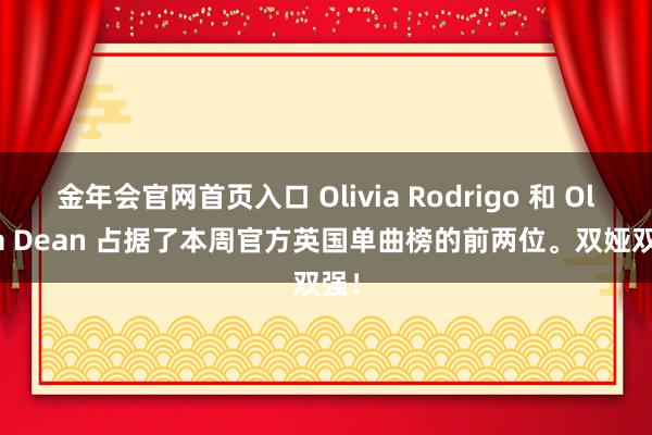 金年会官网首页入口 Olivia Rodrigo 和 Olivia Dean 占据了本周官方英国单曲榜的前两位。双娅双强！