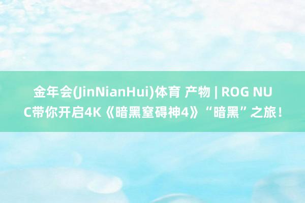 金年会(JinNianHui)体育 产物 | ROG NUC带你开启4K《暗黑窒碍神4》“暗黑”之旅！