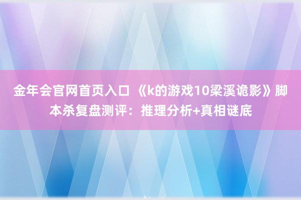 金年会官网首页入口 《k的游戏10梁溪诡影》脚本杀复盘测评：推理分析+真相谜底