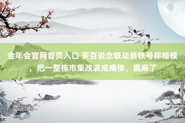 金年会官网首页入口 茶百说念联动崩铁号称楷模，把一整栋市集改装成痛楼，赢麻了