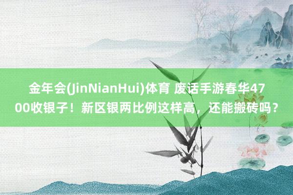 金年会(JinNianHui)体育 废话手游春华4700收银子！新区银两比例这样高，还能搬砖吗？