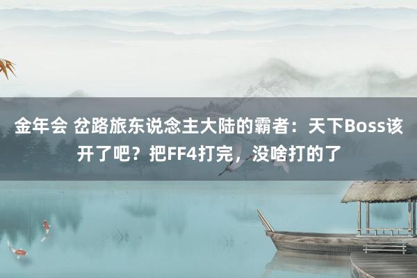 金年会 岔路旅东说念主大陆的霸者：天下Boss该开了吧？把FF4打完，没啥打的了