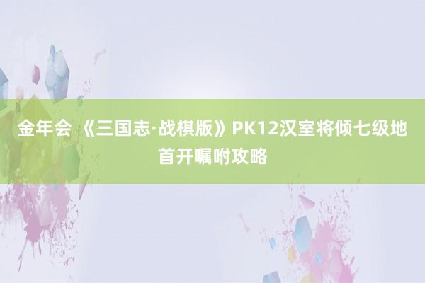 金年会 《三国志·战棋版》PK12汉室将倾七级地首开嘱咐攻略