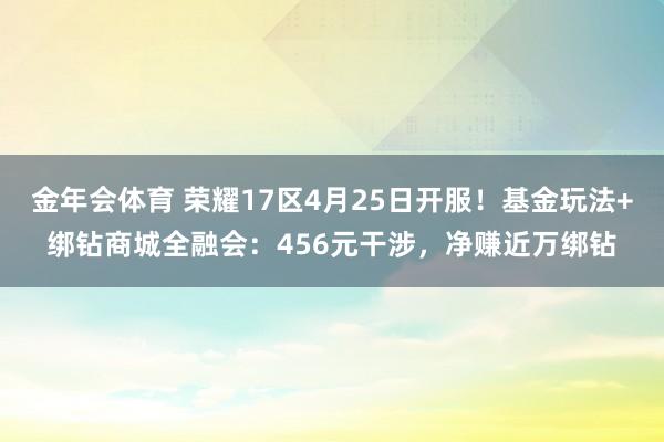 金年会体育 荣耀17区4月25日开服！基金玩法+绑钻商城全融会：456元干涉，净赚近万绑钻
