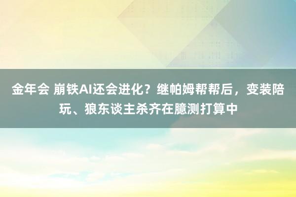 金年会 崩铁AI还会进化？继帕姆帮帮后，变装陪玩、狼东谈主杀齐在臆测打算中