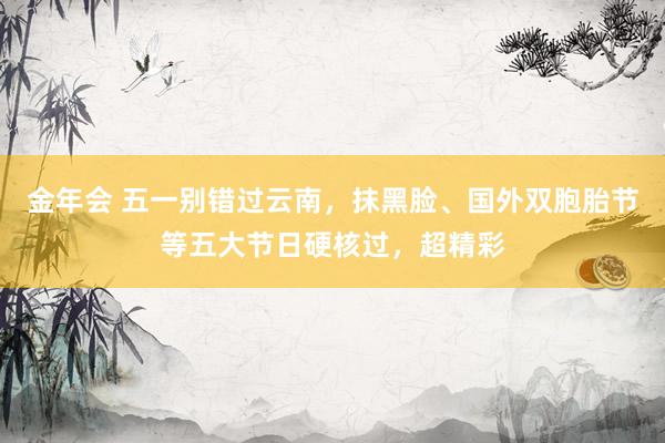 金年会 五一别错过云南，抹黑脸、国外双胞胎节等五大节日硬核过，超精彩