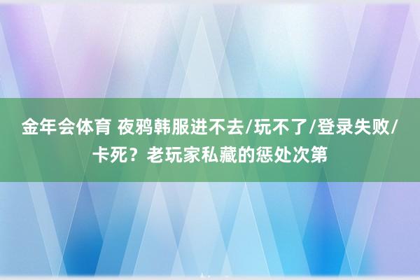 金年会体育 夜鸦韩服进不去/玩不了/登录失败/卡死？老玩家私藏的惩处次第