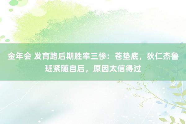 金年会 发育路后期胜率三惨：苍垫底，狄仁杰鲁班紧随自后，原因太信得过
