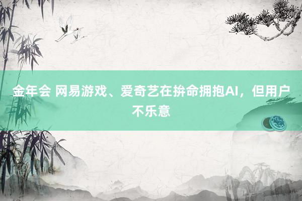 金年会 网易游戏、爱奇艺在拚命拥抱AI，但用户不乐意
