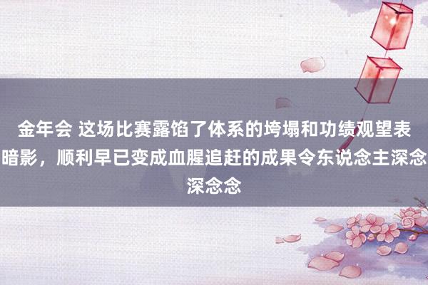 金年会 这场比赛露馅了体系的垮塌和功绩观望表的暗影，顺利早已变成血腥追赶的成果令东说念主深念念