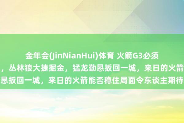 金年会(JinNianHui)体育 火箭G3必须反弹，主场生意力能否重现，丛林狼大捷掘金，猛龙勤恳扳回一城，来日的火箭能否稳住局面令东谈主期待