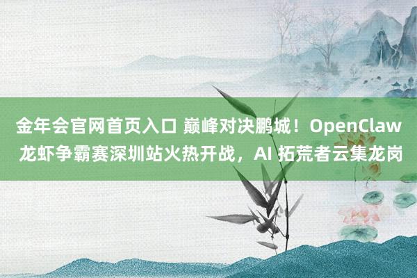 金年会官网首页入口 巅峰对决鹏城！OpenClaw 龙虾争霸赛深圳站火热开战，AI 拓荒者云集龙岗