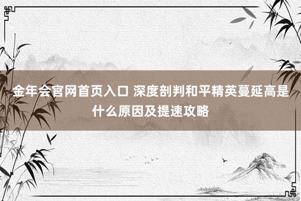 金年会官网首页入口 深度剖判和平精英蔓延高是什么原因及提速攻略