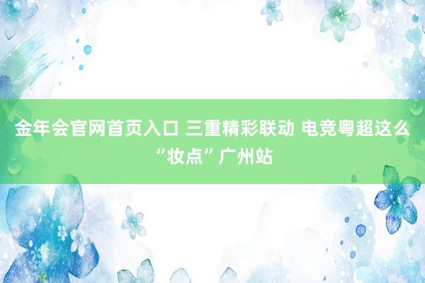 金年会官网首页入口 三重精彩联动 电竞粤超这么“妆点”广州站