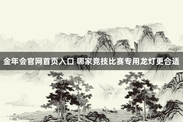 金年会官网首页入口 哪家竞技比赛专用龙灯更合适