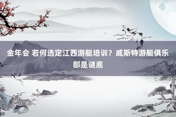 金年会 若何选定江西游艇培训？威斯特游艇俱乐部是谜底