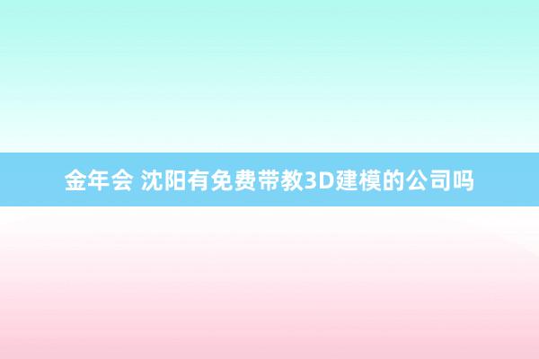 金年会 沈阳有免费带教3D建模的公司吗