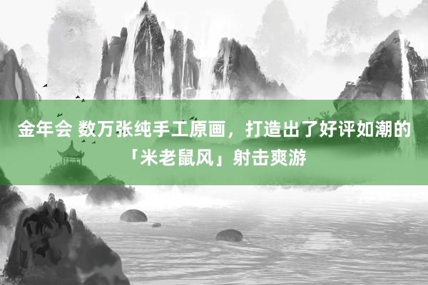 金年会 数万张纯手工原画，打造出了好评如潮的「米老鼠风」射击爽游