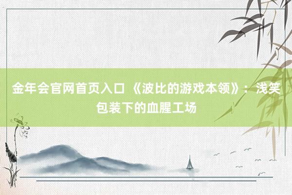 金年会官网首页入口 《波比的游戏本领》：浅笑包装下的血腥工场